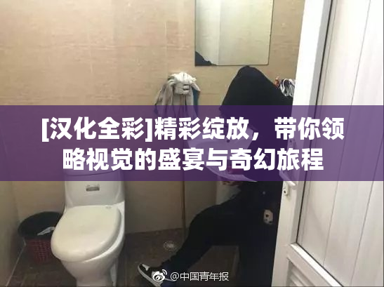 [汉化全彩]精彩绽放，带你领略视觉的盛宴与奇幻旅程