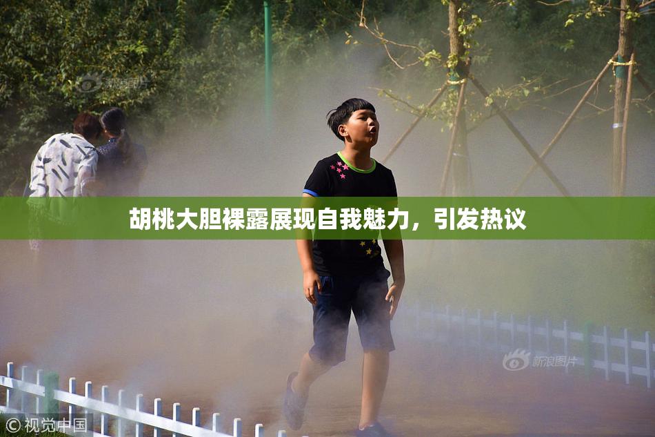 胡桃大胆裸露展现自我魅力，引发热议