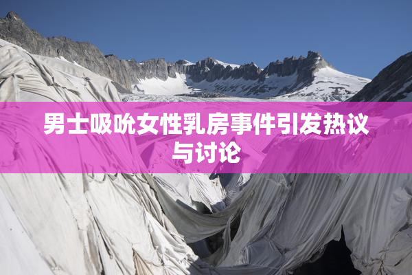 男士吸吮女性乳房事件引发热议与讨论