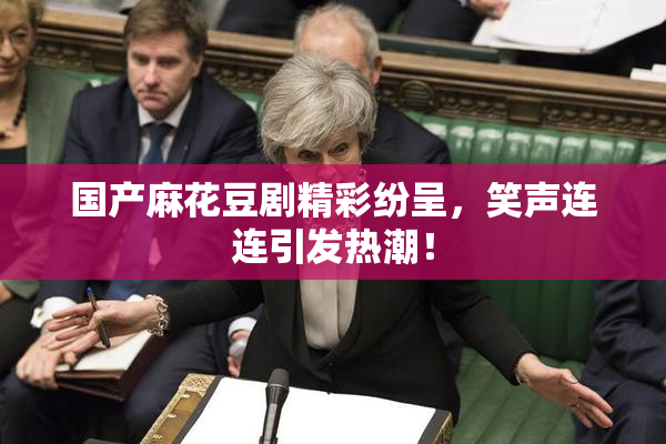 国产麻花豆剧精彩纷呈，笑声连连引发热潮！