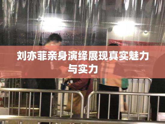 刘亦菲亲身演绎展现真实魅力与实力