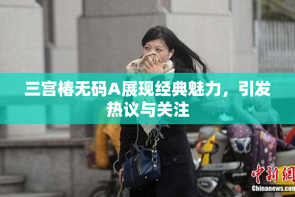 三宫椿无码A展现经典魅力，引发热议与关注