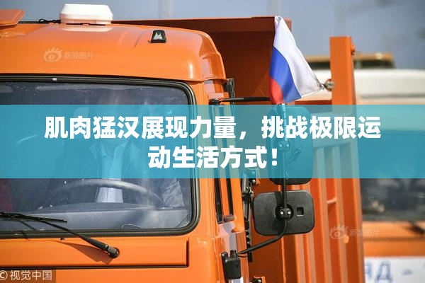 肌肉猛汉展现力量，挑战极限运动生活方式！