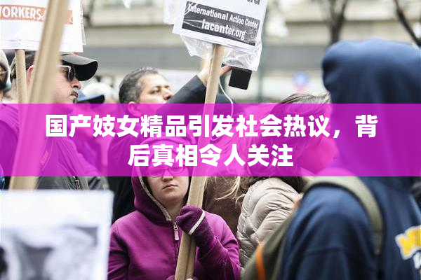 国产妓女精品引发社会热议，背后真相令人关注