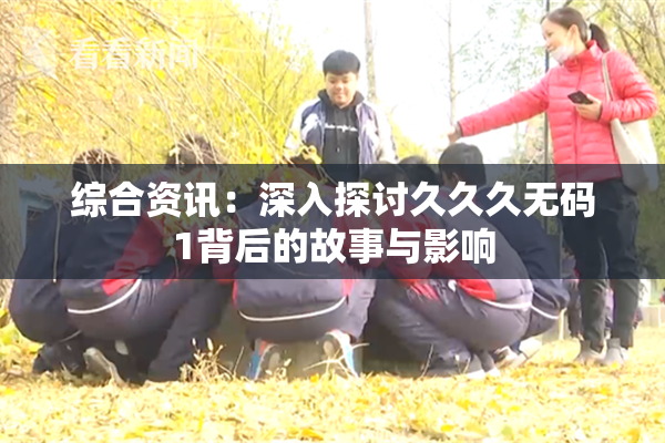 综合资讯：深入探讨久久久无码1背后的故事与影响