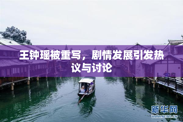 王钟瑶被重写，剧情发展引发热议与讨论