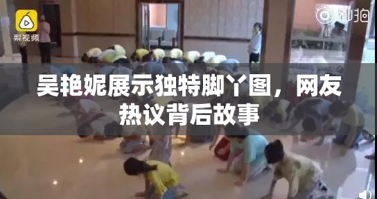 吴艳妮展示独特脚丫图，网友热议背后故事