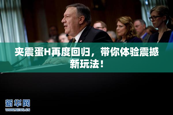 夹震蛋H再度回归，带你体验震撼新玩法！