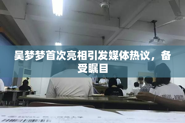 吴梦梦首次亮相引发媒体热议，备受瞩目