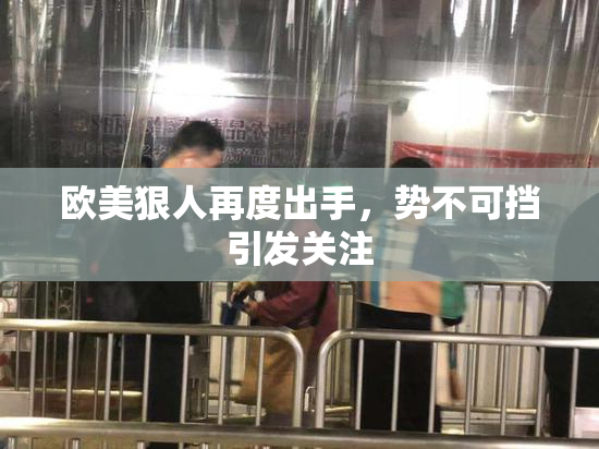 欧美狠人再度出手，势不可挡引发关注