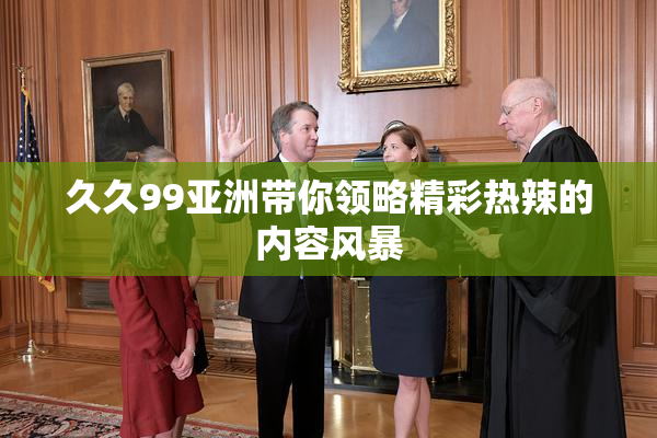 久久99亚洲带你领略精彩热辣的内容风暴