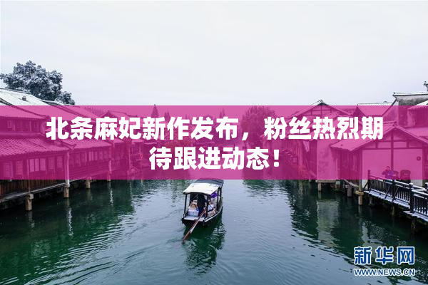 北条麻妃新作发布，粉丝热烈期待跟进动态！