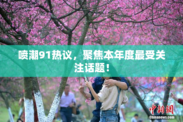 喷潮91热议，聚焦本年度最受关注话题！