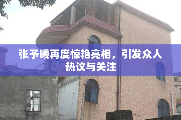 张予曦再度惊艳亮相，引发众人热议与关注