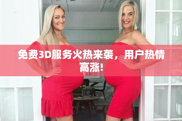 免费3D服务火热来袭，用户热情高涨!