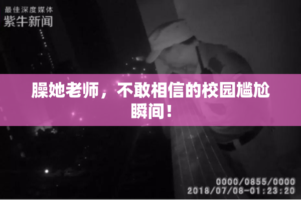 臊她老师，不敢相信的校园尴尬瞬间！