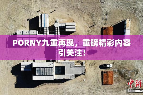 PORNY九重再现，重磅精彩内容引关注！