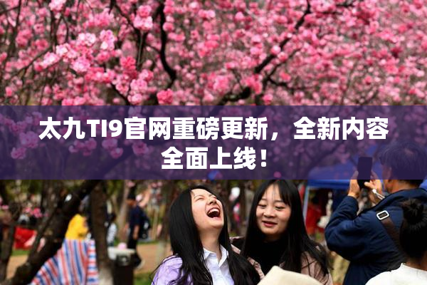 太九TI9官网重磅更新，全新内容全面上线！