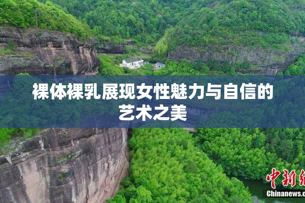 裸体裸乳展现女性魅力与自信的艺术之美