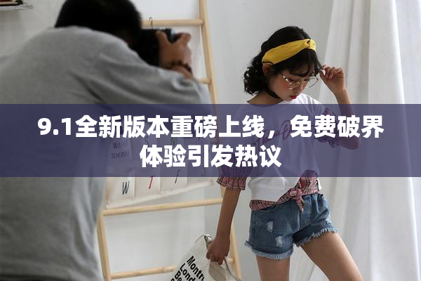 9.1全新版本重磅上线，免费破界体验引发热议