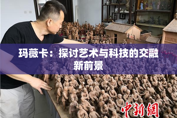 玛薇卡：探讨艺术与科技的交融新前景