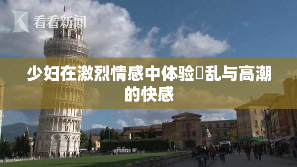 少妇在激烈情感中体验婬乱与高潮的快感