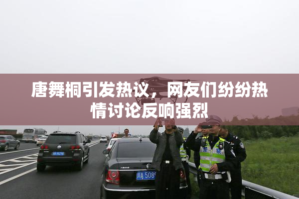唐舞桐引发热议，网友们纷纷热情讨论反响强烈