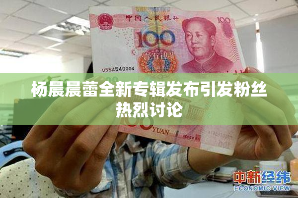 杨晨晨蕾全新专辑发布引发粉丝热烈讨论