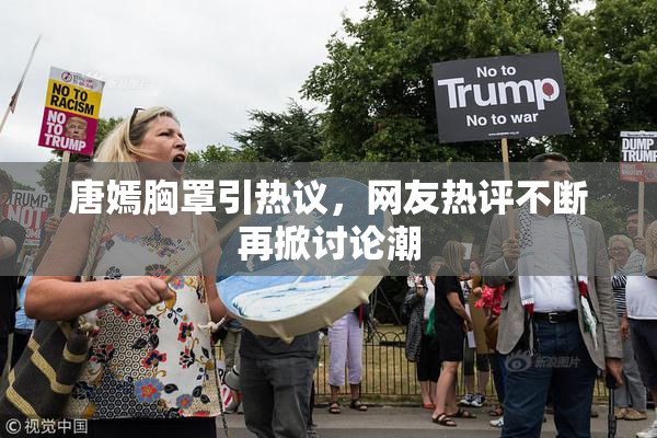 唐嫣胸罩引热议，网友热评不断再掀讨论潮
