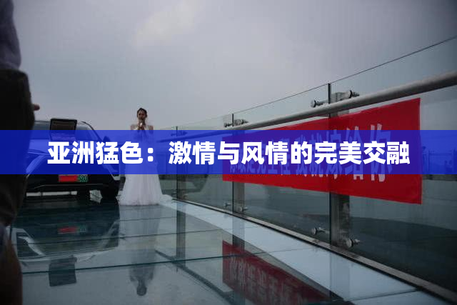 亚洲猛色：激情与风情的完美交融