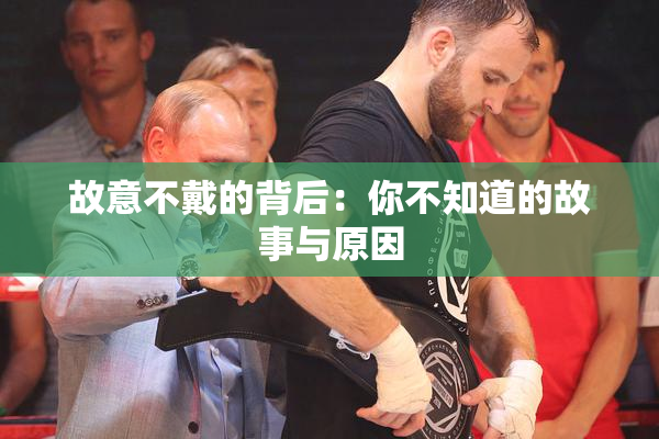 故意不戴的背后：你不知道的故事与原因