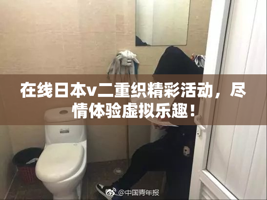 在线日本v二重织精彩活动，尽情体验虚拟乐趣！