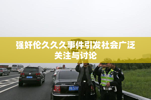 强奸伦久久久事件引发社会广泛关注与讨论