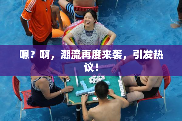 嗯？啊，潮流再度来袭，引发热议！