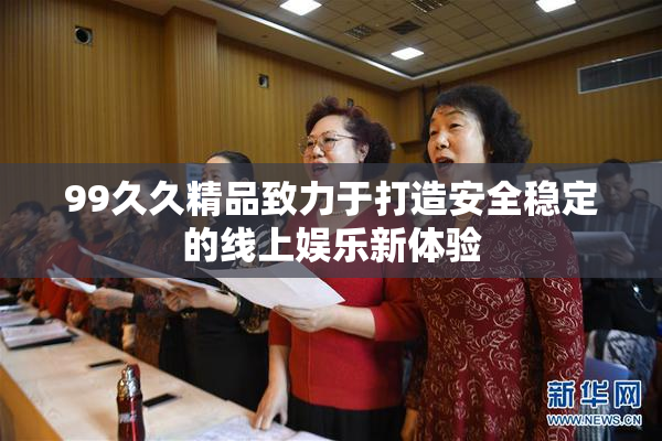 99久久精品致力于打造安全稳定的线上娱乐新体验