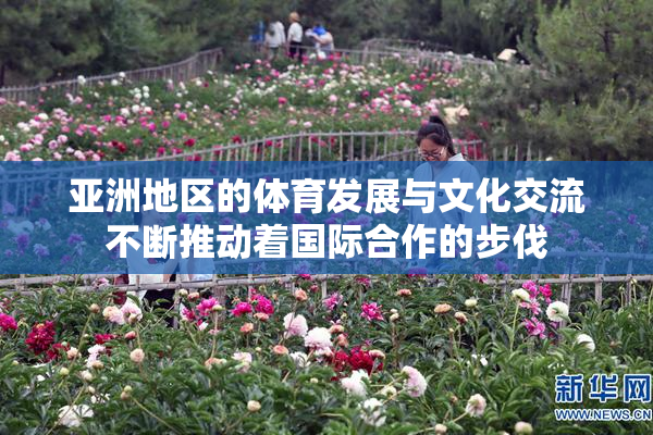 亚洲地区的体育发展与文化交流不断推动着国际合作的步伐