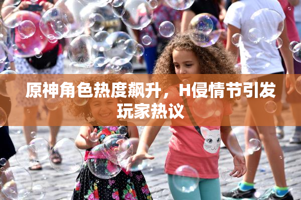 原神角色热度飙升，H侵情节引发玩家热议
