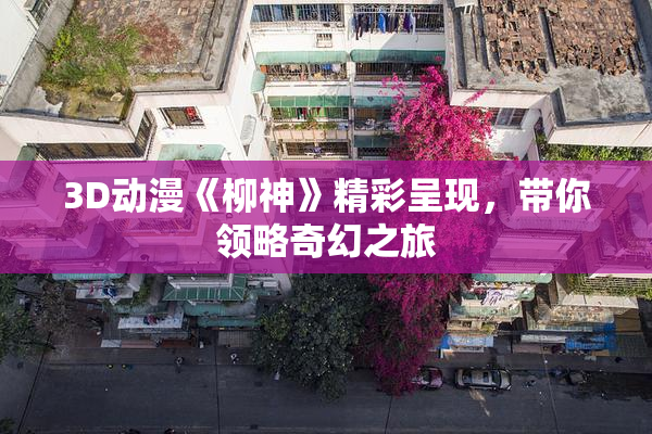 3D动漫《柳神》精彩呈现，带你领略奇幻之旅