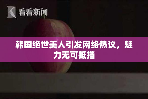 韩国绝世美人引发网络热议，魅力无可抵挡