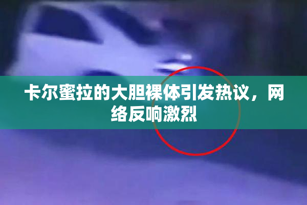 卡尔蜜拉的大胆裸体引发热议，网络反响激烈