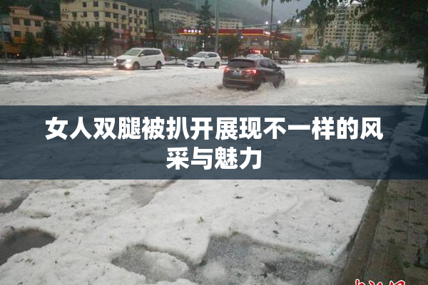 女人双腿被扒开展现不一样的风采与魅力
