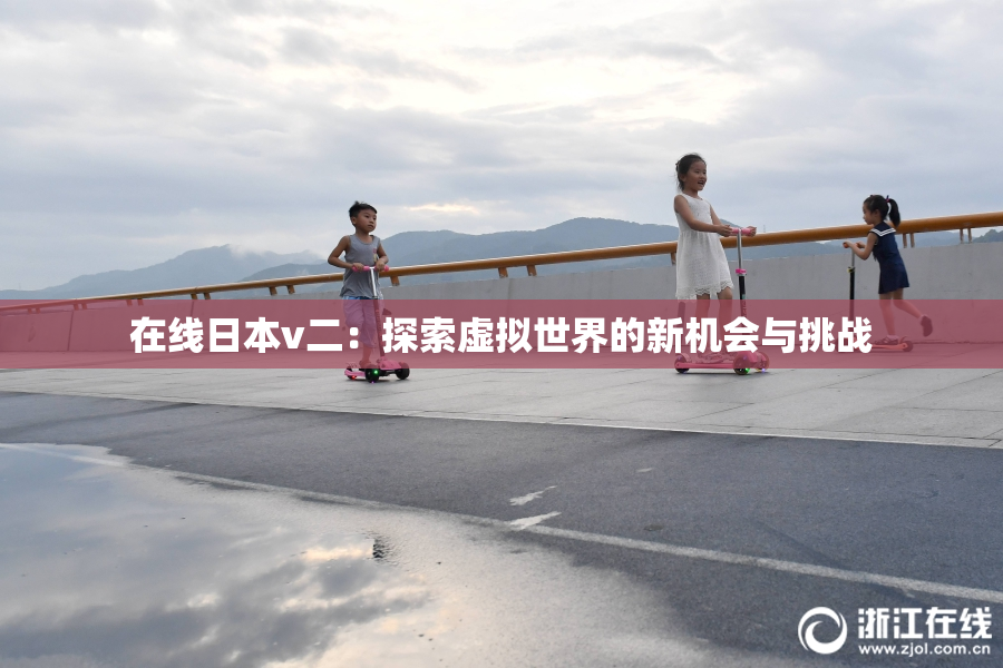 在线日本v二：探索虚拟世界的新机会与挑战