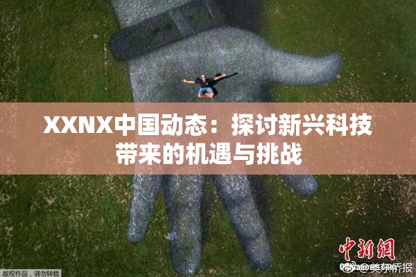 XXNX中国动态：探讨新兴科技带来的机遇与挑战