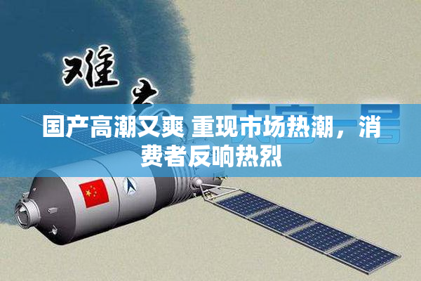 国产高潮又爽 重现市场热潮，消费者反响热烈