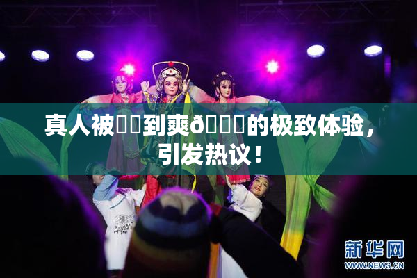 真人被❌‌到爽🔞的极致体验，引发热议！