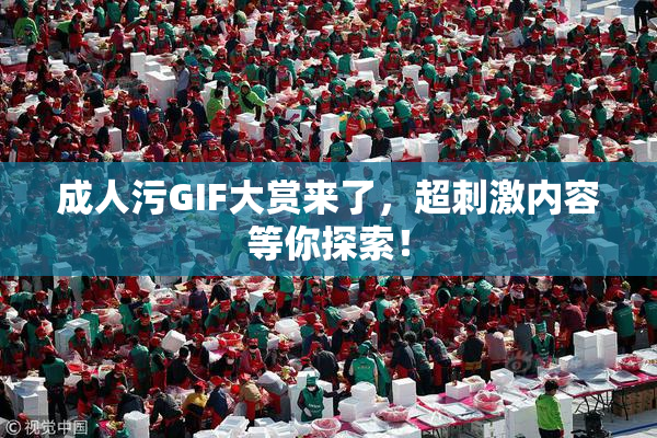 成人污GIF大赏来了，超刺激内容等你探索！