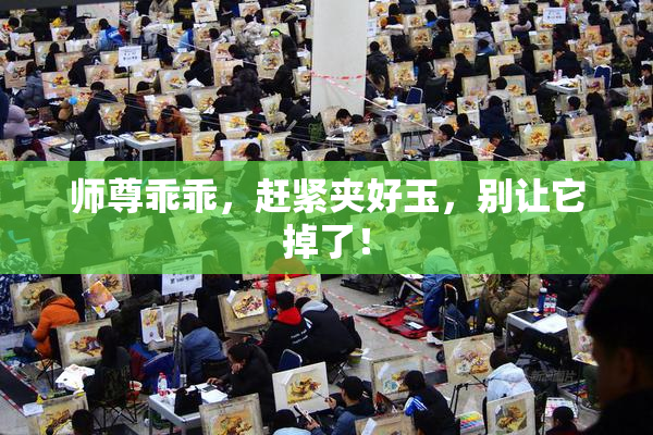 师尊乖乖，赶紧夹好玉，别让它掉了！