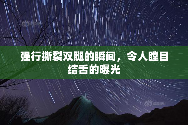 强行撕裂双腿的瞬间，令人瞠目结舌的曝光