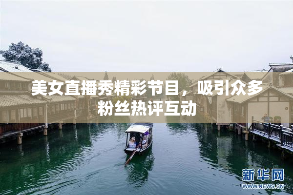 美女直播秀精彩节目，吸引众多粉丝热评互动