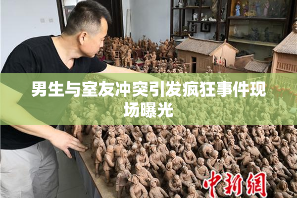 男生与室友冲突引发疯狂事件现场曝光